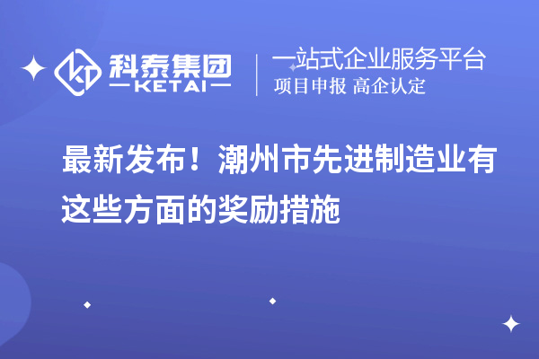 最新發(fā)布！潮州市先進(jìn)制造業(yè)有這些方面的獎勵措施