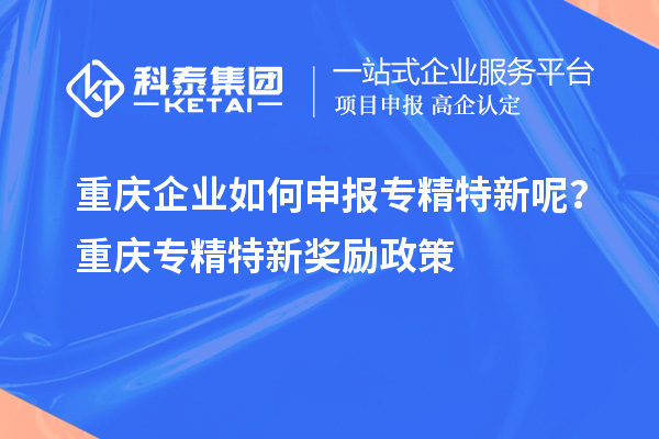 重慶企業(yè)如何申報(bào)專精特新呢？重慶專精特新獎(jiǎng)勵(lì)政策