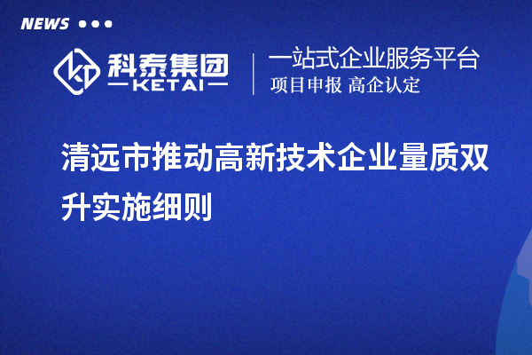 清遠市推動高新技術企業(yè)量質(zhì)雙升實施細則