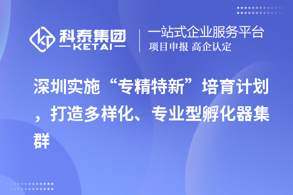 深圳實施“專精特新”培育計劃，打造多樣化、專業型孵化器集群