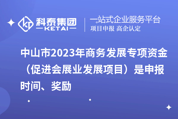中山市2023年商務(wù)發(fā)展專項資金（促進會展業(yè)發(fā)展項目）是申報時間、獎勵