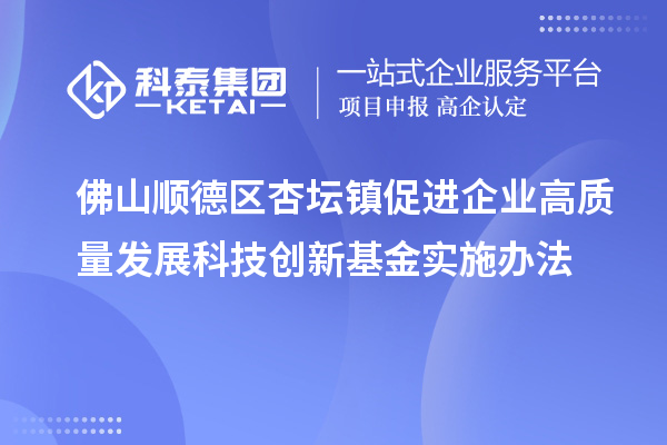佛山順德區杏壇鎮促進企業高質量發展科技創新基金實施辦法