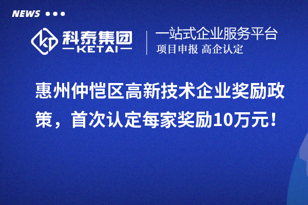 惠州仲愷區(qū)高新技術(shù)企業(yè)獎(jiǎng)勵(lì)政策，首次認(rèn)定每家獎(jiǎng)勵(lì)10萬(wàn)元！