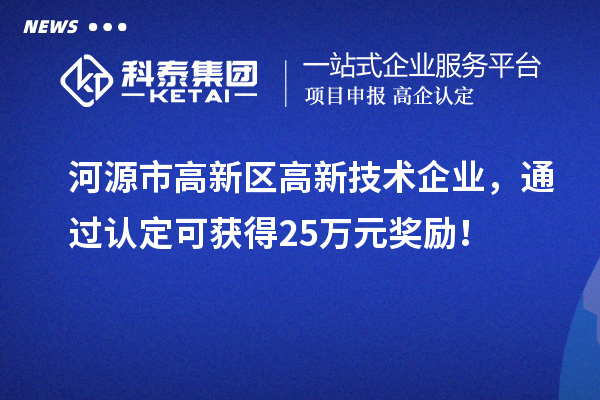 河源市高新區高新技術企業，通過認定可獲得25萬元獎勵！