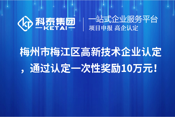 梅州市梅江區(qū)高新技術企業(yè)認定，通過認定一次性獎勵10萬元！