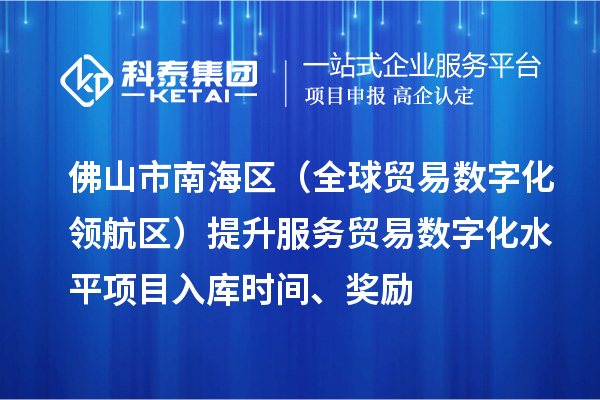 佛山市南海區(qū)（全球貿(mào)易數(shù)字化領(lǐng)航區(qū)）提升服務(wù)貿(mào)易數(shù)字化水平項目入庫時間、獎勵