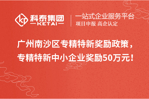 廣州南沙區專精特新獎勵政策，專精特新中小企業獎勵50萬元！