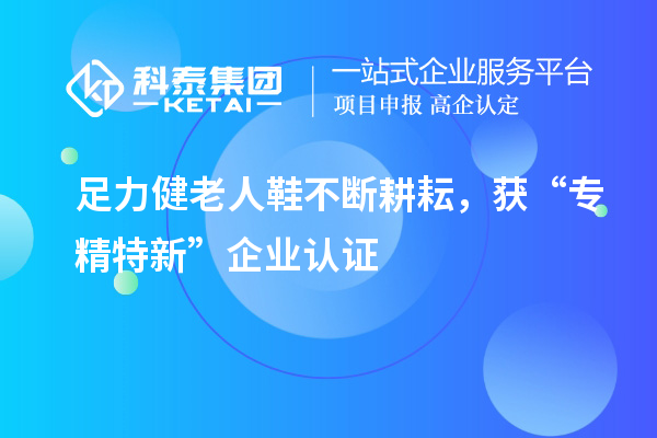 足力健老人鞋不斷耕耘，獲“專(zhuān)精特新”企業(yè)認(rèn)證