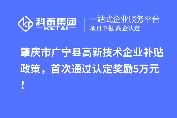 肇慶市廣寧縣高新技術(shù)企業(yè)補(bǔ)貼政策，首次通過(guò)認(rèn)定獎(jiǎng)勵(lì)5萬(wàn)元！