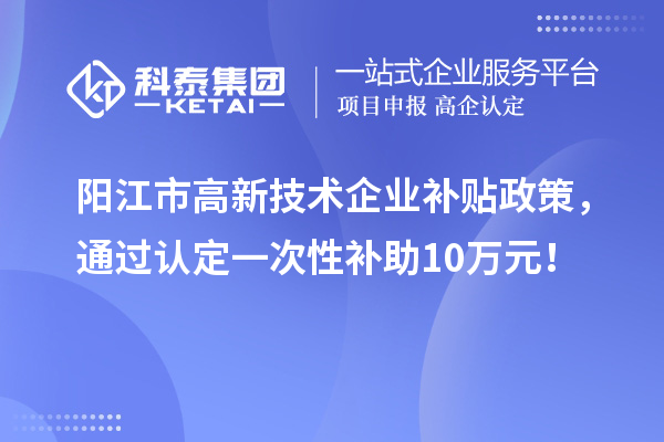 陽江市高新技術企業補貼政策，通過認定一次性補助10萬元！