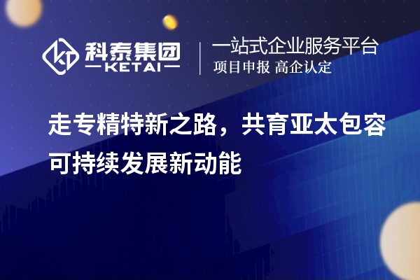 走專精特新之路，共育亞太包容可持續發展新動能
