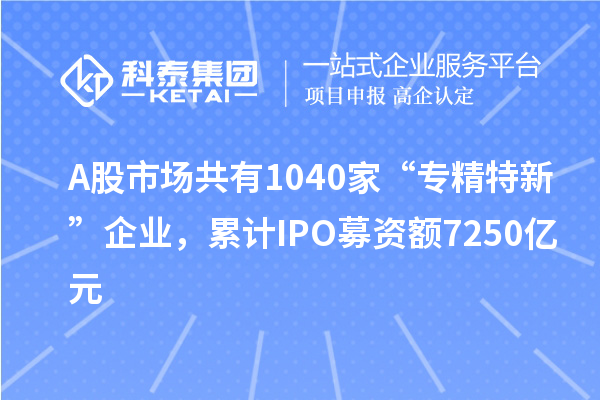 A股市場共有1040家“專精特新”企業(yè)，累計(jì)IPO募資額7250億元