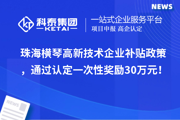 珠海橫琴高新技術企業補貼政策，通過認定一次性獎勵30萬元！