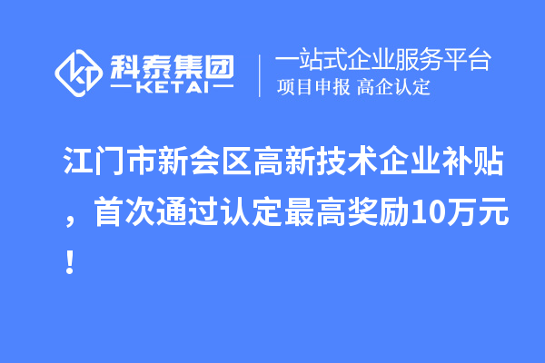 江門市新會區高新技術企業補貼，首次通過認定最高獎勵10萬元！