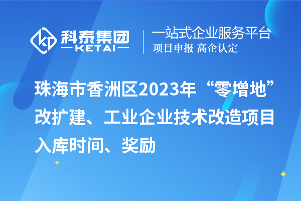 珠海市香洲區(qū)2023年“零增地”改擴(kuò)建、工業(yè)企業(yè)技術(shù)改造項(xiàng)目入庫時(shí)間、獎勵