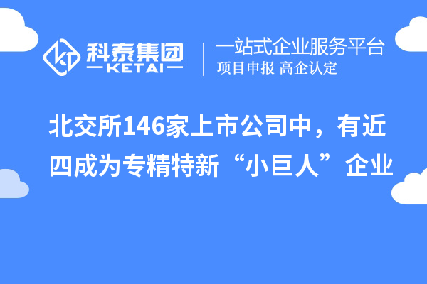 北交所146家上市公司中，有近四成為專精特新“小巨人”企業