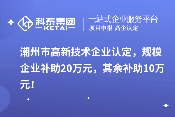 潮州市高新技術(shù)企業(yè)認(rèn)定，規(guī)模企業(yè)補助20萬元，其余補助10萬元！