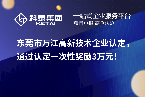 東莞市萬(wàn)江高新技術(shù)企業(yè)認(rèn)定，通過(guò)認(rèn)定一次性獎(jiǎng)勵(lì)3萬(wàn)元！