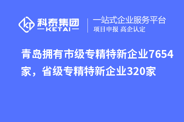 青島擁有市級(jí)專精特新企業(yè)7654家，省級(jí)專精特新企業(yè)320家
