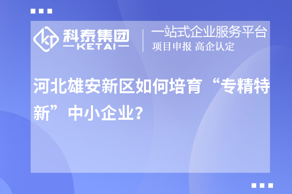 河北雄安新區如何培育“專精特新”中小企業？