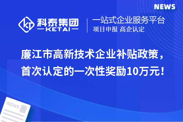 廉江市高新技術(shù)企業(yè)補(bǔ)貼政策，首次認(rèn)定的一次性獎(jiǎng)勵(lì)10萬元！