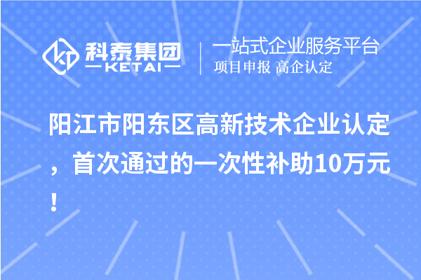陽江市陽東區(qū)高新技術(shù)企業(yè)認定，首次通過的一次性補助10萬元！