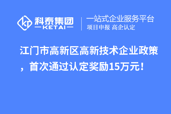 江門市高新區高新技術企業政策，首次通過認定獎勵15萬元！