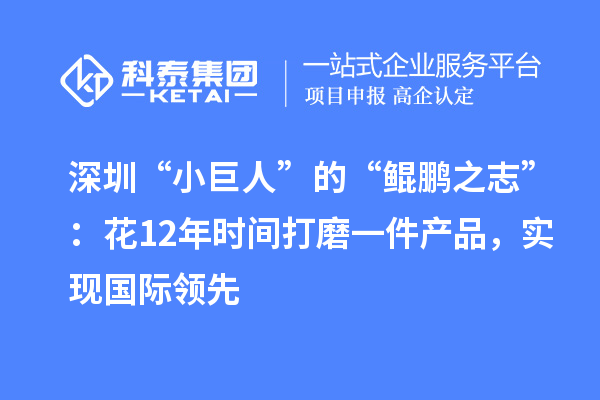 深圳“小巨人”的“鯤鵬之志”：花12年時間打磨一件產品，實現國際領先
