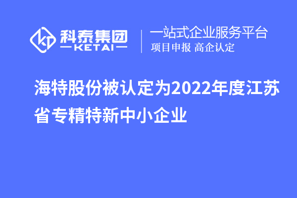 海特股份被認定為2022年度江蘇省專精特新中小企業