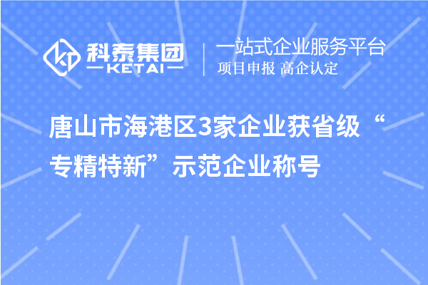 唐山市海港區3家企業獲省級“專精特新”示范企業稱號