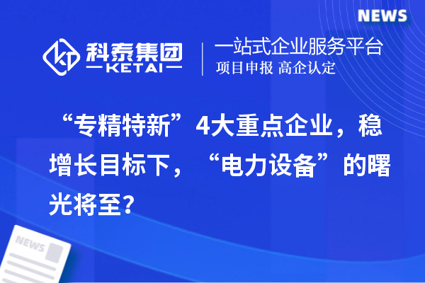 “專精特新”4大重點(diǎn)企業(yè)，穩(wěn)增長目標(biāo)下，“電力設(shè)備”的曙光將至？
