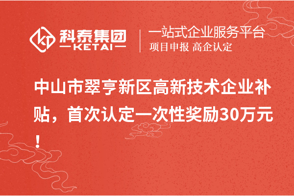 中山市翠亨新區高新技術企業補貼，首次認定一次性獎勵30萬元！