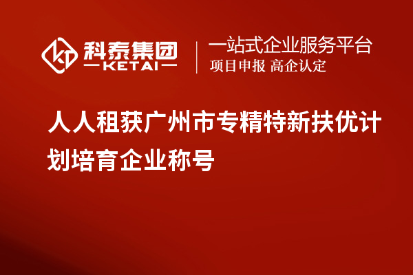 人人租獲<a href=http://www.xjsygy.com/guangzhou/ target=_blank class=infotextkey>廣州市專精特新</a>扶優計劃培育企業稱號