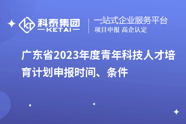 廣東省2023年度青年科技人才培育計(jì)劃申報時間、條件