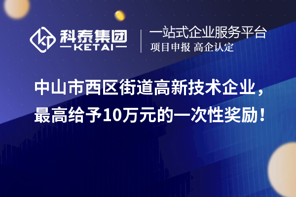 中山市西區街道高新技術企業，最高給予10萬元的一次性獎勵！