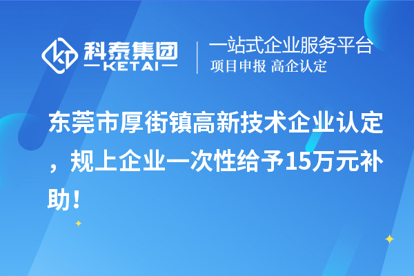東莞市厚街鎮<a href=http://www.xjsygy.com target=_blank class=infotextkey>高新技術企業認定</a>，規上企業一次性給予15萬元補助！