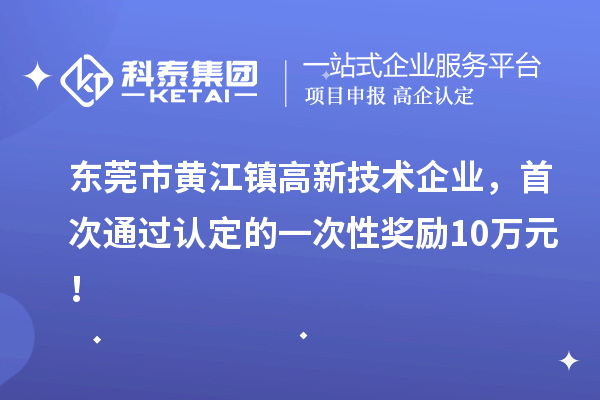 東莞市黃江鎮高新技術企業，首次通過認定的一次性獎勵10萬元！