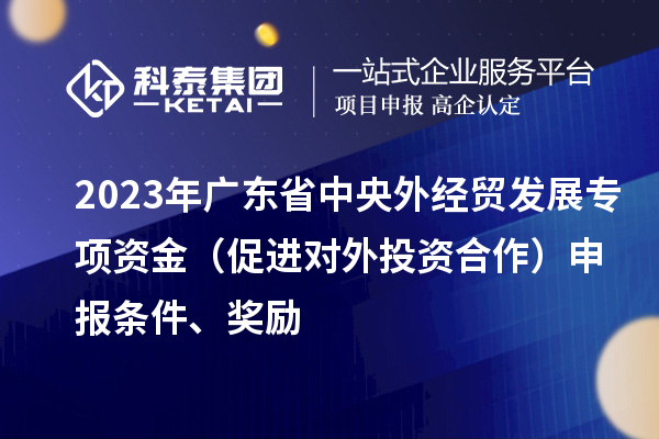 2023年廣東省中央外經(jīng)貿(mào)發(fā)展專(zhuān)項(xiàng)資金（促進(jìn)對(duì)外投資合作）申報(bào)條件、獎(jiǎng)勵(lì)
