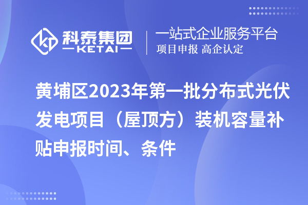 黃埔區2023年第一批分布式光伏發電項目（屋頂方）裝機容量補貼申報時間、條件