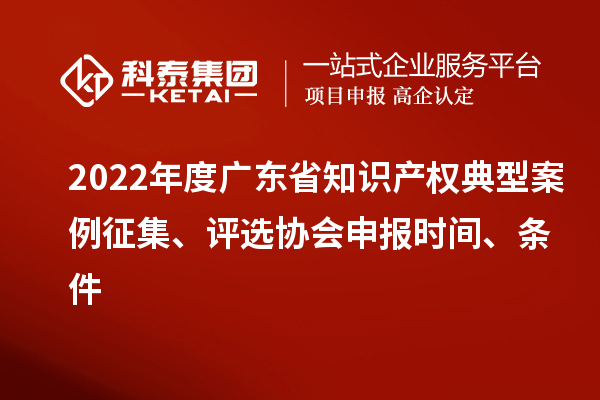 2022年度廣東省知識產權典型案例征集、評選協會申報時間、條件