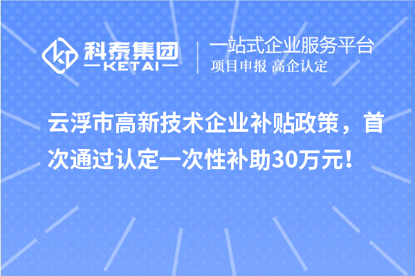 云浮市高新技術(shù)企業(yè)補(bǔ)貼政策，首次通過認(rèn)定一次性補(bǔ)助30萬元！