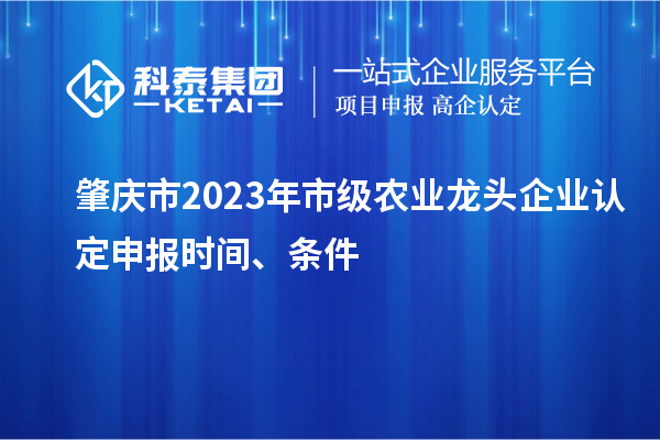 肇慶市2023年市級(jí)農(nóng)業(yè)龍頭企業(yè)認(rèn)定申報(bào)時(shí)間、條件
