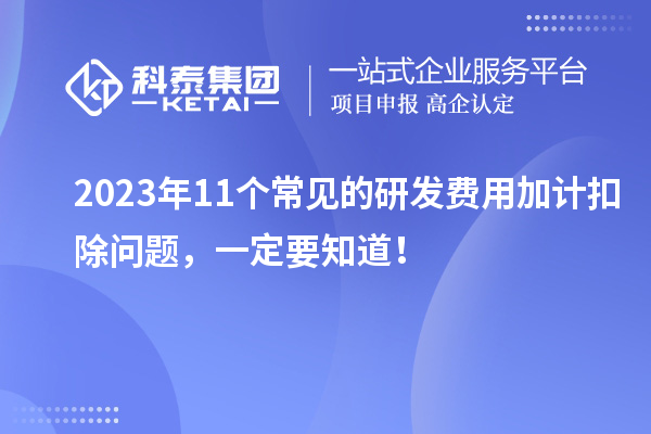 2023年11個常見的研發(fā)費用加計扣除問題，一定要知道！