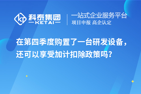 在第四季度購置了一臺研發(fā)設備，還可以享受加計扣除政策嗎？