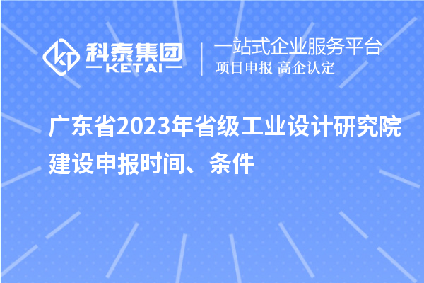 廣東省2023年省級工業設計研究院建設申報時間、條件