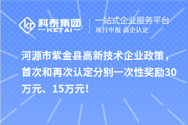 河源市紫金縣高新技術企業政策，首次和再次認定分別一次性獎勵30萬元、15萬元！