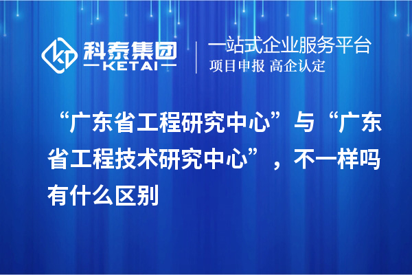 “廣東省工程研究中心”與“<a href=http://www.xjsygy.com/fuwu/gongchengzhongxin.html target=_blank class=infotextkey>廣東省工程技術研究中心</a>”，不一樣嗎有什么區別