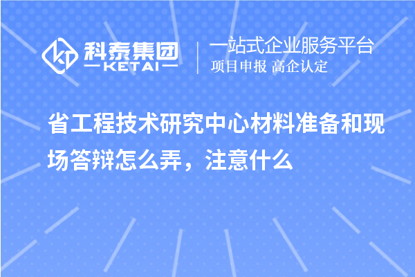 省工程技術(shù)研究中心材料準(zhǔn)備和現(xiàn)場答辯怎么弄,注意什么