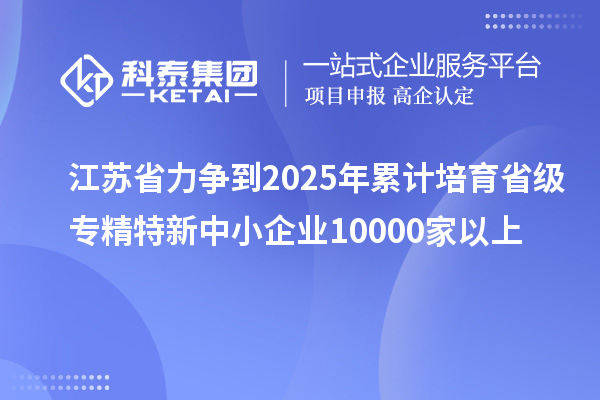 江蘇省力爭到2025年累計培育省級<a href=http://www.xjsygy.com/fuwu/zhuanjingtexin.html target=_blank class=infotextkey>專精特新中小企業</a>10000家以上