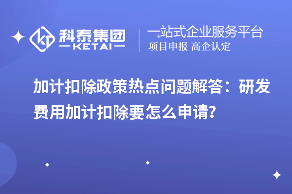 加計扣除政策熱點問題解答：研發費用加計扣除要怎么申請？
